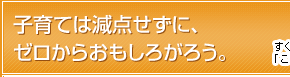 子育ては減点せずに、ゼロからおもしろがろう。