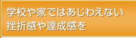 学校や家ではあじわえない挫折感や達成感を