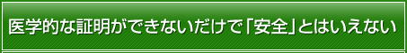 医学的な証明ができないだけで「安全」とはいえない