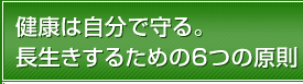 健康は自分で守る。長生きするための6つの原則