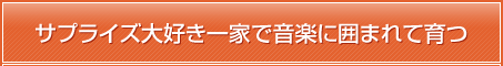 サプライズ大好き一家で音楽に囲まれて育つ