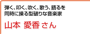 弾く、叩く、吹く、歌う、語るを同時に操る型破りな音楽家 山本愛香さん