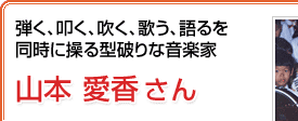 弾く、叩く、吹く、歌う、語るを同時に操る型破りな音楽家 山本愛香さん