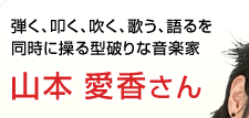 弾く、叩く、吹く、歌う、語るを同時に操る型破りな音楽家 山本愛香さん