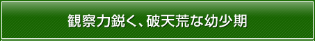 観察力鋭く、破天荒な幼少期