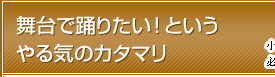 舞台で踊りたい！というやる気のカタマリ