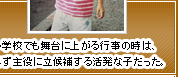 小学校でも舞台に上がる行事の時は、必ず主役に立候補する活発な子だった。