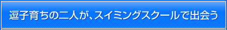 逗子育ちの二人が、スイミングスクールで出会う