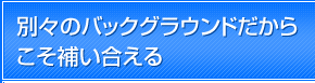 別々のバックグラウンドだからこそ補い合える