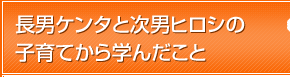 長男ケンタと次男ヒロシの子育てから学んだこと