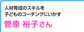 人材育成のスキルを子どものコーチングにいかす 菅原裕子さん