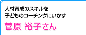 人材育成のスキルを子どものコーチングにいかす 菅原裕子さん