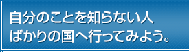 自分のことを知らない人ばかりの国へ行ってみよう。