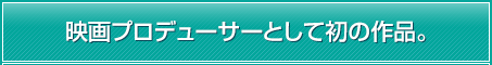 映画プロデューサーとして初の作品。