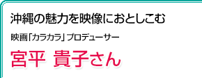 沖縄の魅力を映像におとしこむ 映画「カラカラ」プロデューサー 宮平貴子さん