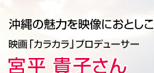 沖縄の魅力を映像におとしこむ 映画「カラカラ」プロデューサー 宮平貴子さん