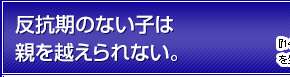 反抗期のない子は親を越えられない。