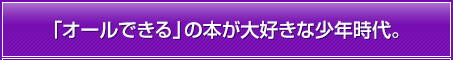 「オールできる」の本が大好きな少年時代。