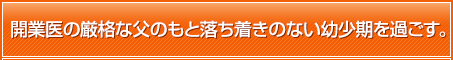 開業医の厳格な父のもと落ち着きのない幼少期を過ごす。