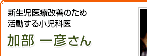 新生児医療改善のため活動する小児科医 加部一彦さん