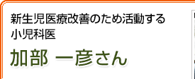 新生児医療改善のため活動する小児科医 加部一彦さん