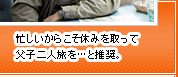 忙しいからこそ休みを取って父子二人旅を…と推奨。