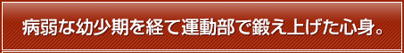 病弱な幼少期を経て運動部で鍛え上げた心身。