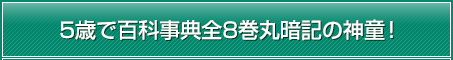 5歳で百科事典全8巻丸暗記の神童！