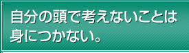 自分の頭で考えないことは身につかない。