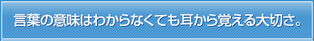 言葉の意味はわからなくても耳から覚える大切さ。