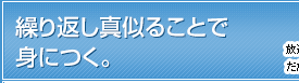 繰り返し真似ることで身につく。