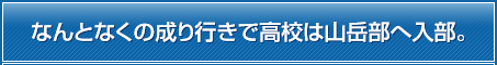 なんとなくの成り行きで高校は山岳部へ入部。