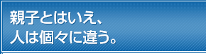 親子とはいえ、人は個々に違う。