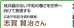 核兵器のない平和の尊さを世界へ向けて発信する 広島平和記念資料館長 志賀賢治さん