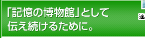 「記憶の博物館」として伝え続けるために。