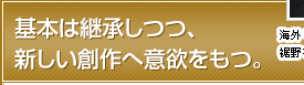 基本は継承しつつ、新しい創作へ意欲をもつ。