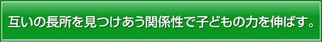 互いの長所を見つけあう関係性で子どもの力を伸ばす。