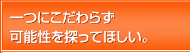 一つにこだわらず可能性を探ってほしい。