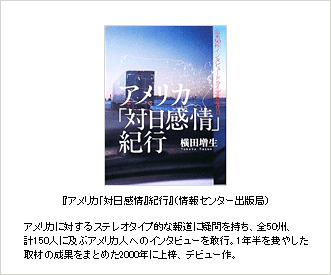 『アメリカ「対日感情』紀行』（情報センター出版局）アメリカに対するステレオタイプ的な報道に疑問を持ち、全50州、計150人に及ぶアメリカ人へのインタビューを敢行。1年半を費やした取材の成果をまとめた2000年に上梓、デビュー作。