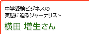 中学受験ビジネスの実態に迫るジャーナリスト 横田増生さん