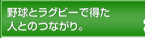 野球とラグビーで得た人とのつながり。