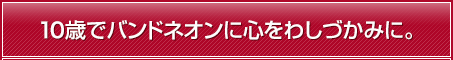 10歳でバンドネオンに心をわしづかみに。