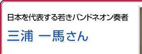 日本を代表する若きバンドネオン奏者 三浦一馬さん