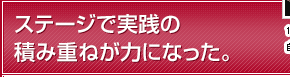 ステージで実践の積み重ねが力になった。