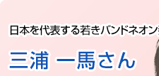 日本を代表する若きバンドネオン奏者 三浦一馬さん