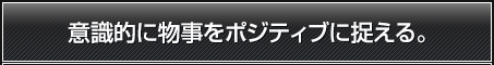 意識的に物事をポジティブに捉える。