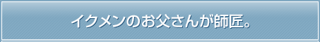 イクメンのお父さんが師匠。