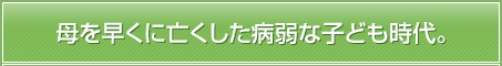 母を早くに亡くした病弱な子ども時代。