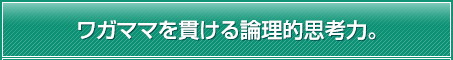 ワガママを貫ける論理的思考力。