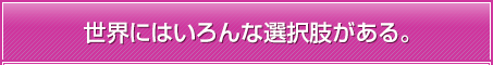 世界にはいろんな選択肢がある。